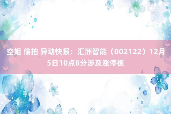 空姐 偷拍 异动快报：汇洲智能（002122）12月5日10点8分涉及涨停板