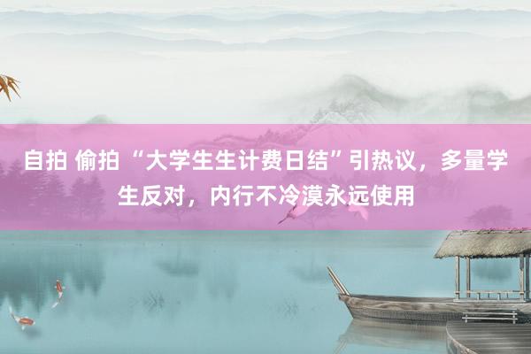 自拍 偷拍 “大学生生计费日结”引热议，多量学生反对，内行不冷漠永远使用