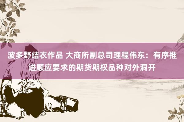 波多野结衣作品 大商所副总司理程伟东：有序推进顺应要求的期货期权品种对外洞开