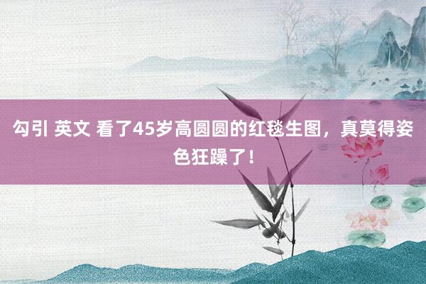 勾引 英文 看了45岁高圆圆的红毯生图，真莫得姿色狂躁了！