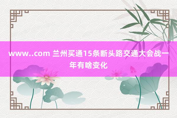 www..com 兰州买通15条断头路　交通大会战一年有啥变化