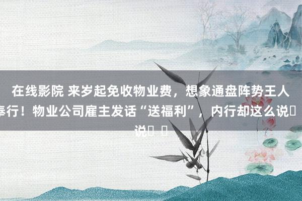 在线影院 来岁起免收物业费，想象通盘阵势王人奉行！物业公司雇主发话“送福利”，内行却这么说⋯⋯