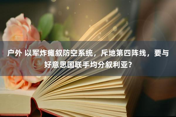 户外 以军炸瘫叙防空系统，斥地第四阵线，要与好意思国联手均分叙利亚？
