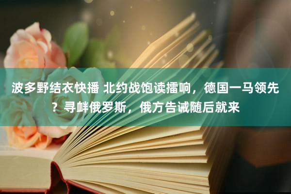 波多野结衣快播 北约战饱读擂响，德国一马领先？寻衅俄罗斯，俄方告诫随后就来