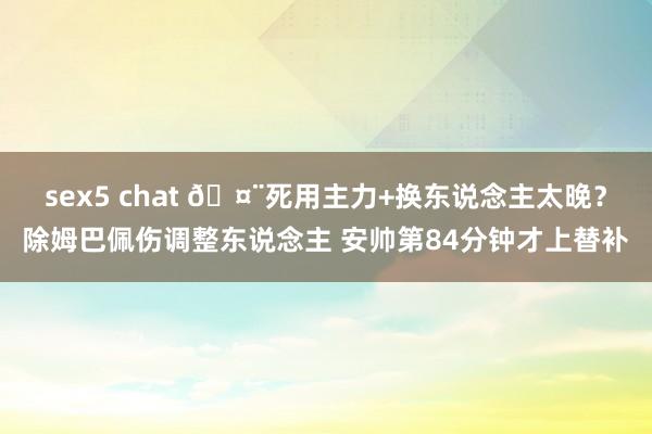 sex5 chat 🤨死用主力+换东说念主太晚？除姆巴佩伤调整东说念主 安帅第84分钟才上替补