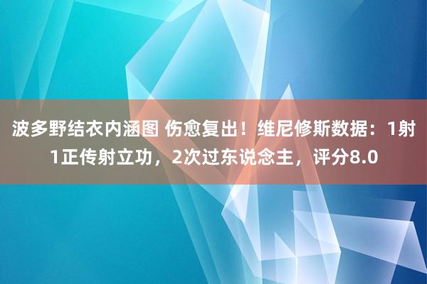 波多野结衣内涵图 伤愈复出！维尼修斯数据：1射1正传射立功，2次过东说念主，评分8.0