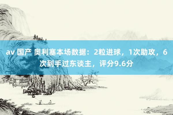 av 国产 奥利塞本场数据：2粒进球，1次助攻，6次到手过东谈主，评分9.6分