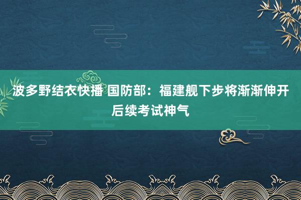 波多野结衣快播 国防部：福建舰下步将渐渐伸开后续考试神气