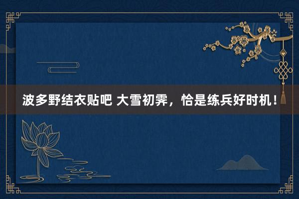 波多野结衣贴吧 大雪初霁，恰是练兵好时机！