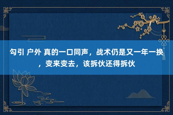 勾引 户外 真的一口同声，战术仍是又一年一换，变来变去，该拆伙还得拆伙