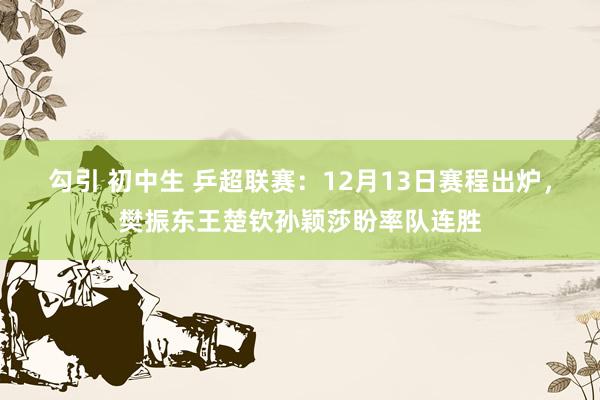 勾引 初中生 乒超联赛：12月13日赛程出炉，樊振东王楚钦孙颖莎盼率队连胜
