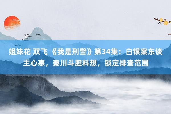 姐妹花 双飞 《我是刑警》第34集：白银案东谈主心寒，秦川斗胆料想，锁定排查范围