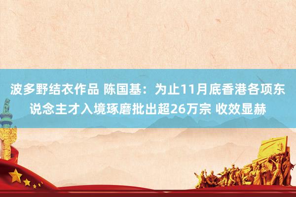 波多野结衣作品 陈国基：为止11月底香港各项东说念主才入境琢磨批出超26万宗 收效显赫