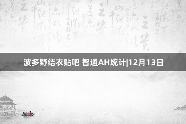 波多野结衣贴吧 智通AH统计|12月13日