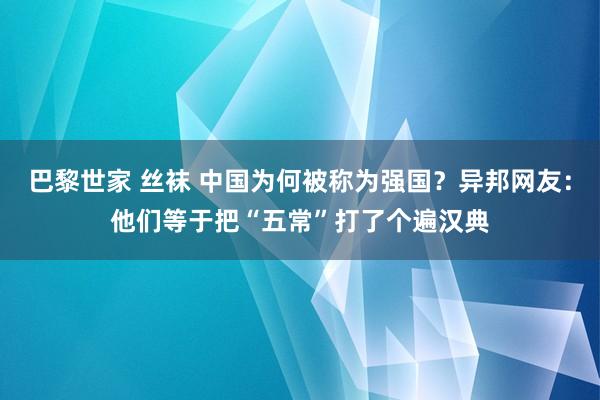 巴黎世家 丝袜 中国为何被称为强国？异邦网友：他们等于把“五常”打了个遍汉典