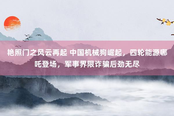 艳照门之风云再起 中国机械狗崛起，四轮能源哪吒登场，军事界限诈骗后劲无尽