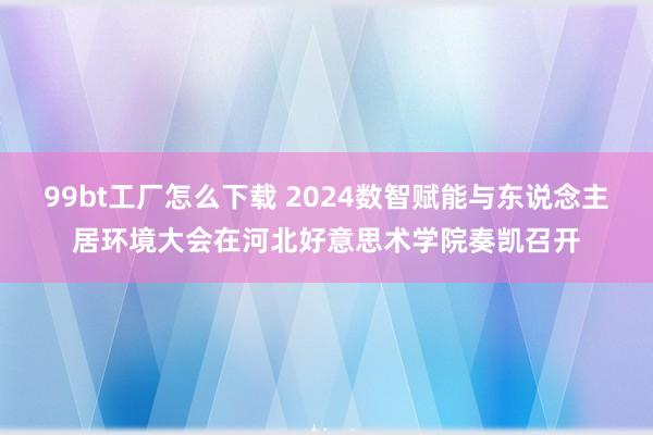 99bt工厂怎么下载 2024数智赋能与东说念主居环境大会在河北好意思术学院奏凯召开
