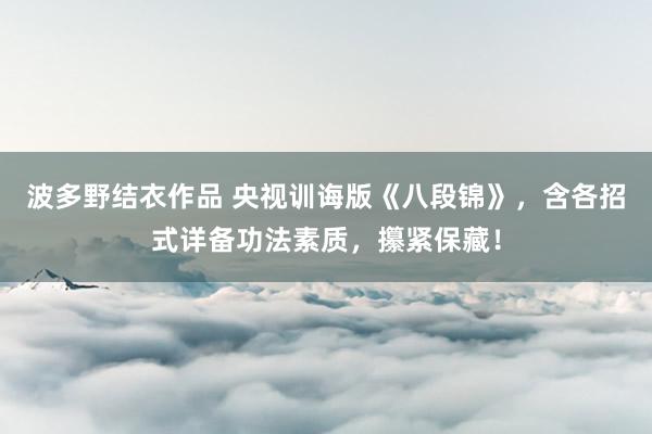 波多野结衣作品 央视训诲版《八段锦》，含各招式详备功法素质，攥紧保藏！