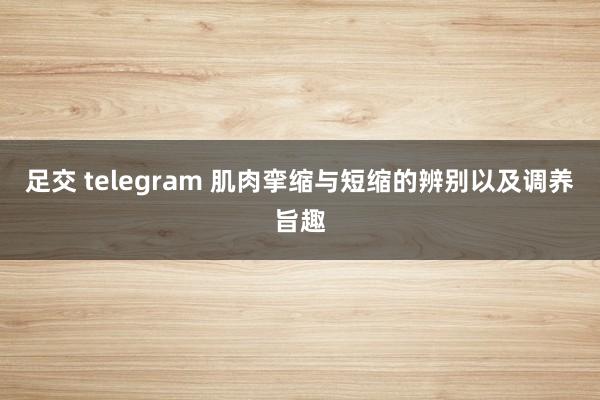 足交 telegram 肌肉挛缩与短缩的辨别以及调养旨趣