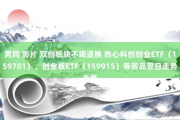 男同 影片 双创板块不竭退换 热心科创创业ETF（159781）、创业板ETF（159915）等居品翌日走势