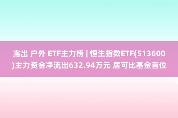 露出 户外 ETF主力榜 | 恒生指数ETF(513600)主力资金净流出632.94万元 居可比基金首位