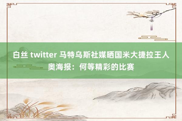 白丝 twitter 马特乌斯社媒晒国米大捷拉王人奥海报：何等精彩的比赛