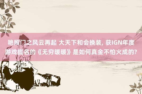 艳照门之风云再起 大天下和会换装， 获IGN年度游戏提名的《无穷暖暖》是如何真金不怕火成的?