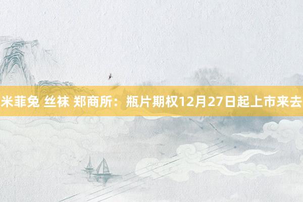 米菲兔 丝袜 郑商所：瓶片期权12月27日起上市来去