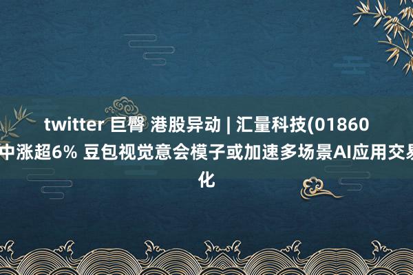 twitter 巨臀 港股异动 | 汇量科技(01860)盘中涨超6% 豆包视觉意会模子或加速多场景AI应用交易化