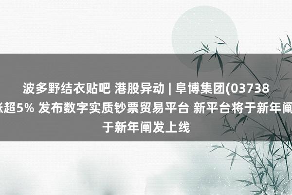 波多野结衣贴吧 港股异动 | 阜博集团(03738)盘中涨超5% 发布数字实质钞票贸易平台 新平台将于新年阐发上线