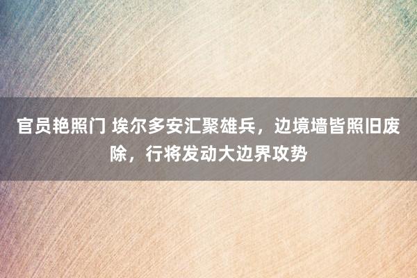 官员艳照门 埃尔多安汇聚雄兵，边境墙皆照旧废除，行将发动大边界攻势