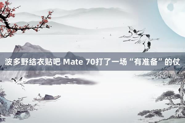 波多野结衣贴吧 Mate 70打了一场“有准备”的仗