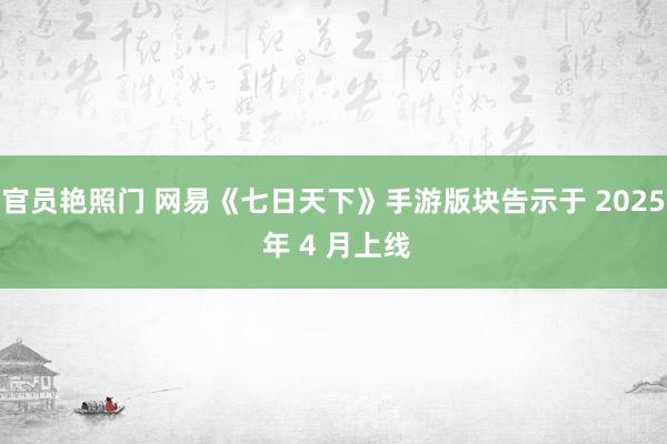 官员艳照门 网易《七日天下》手游版块告示于 2025 年 4 月上线