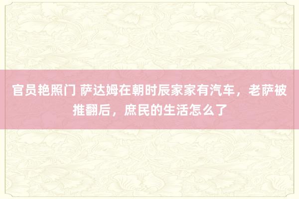 官员艳照门 萨达姆在朝时辰家家有汽车，老萨被推翻后，庶民的生活怎么了