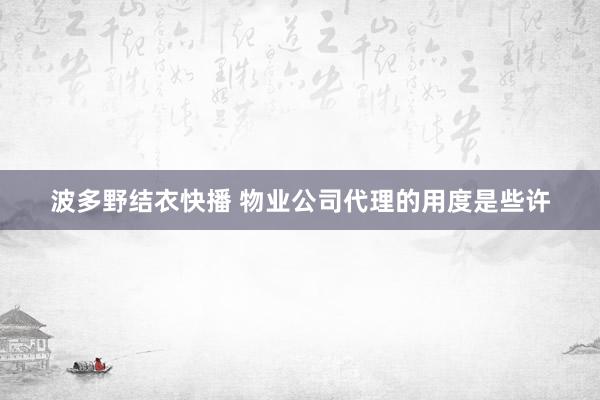 波多野结衣快播 物业公司代理的用度是些许