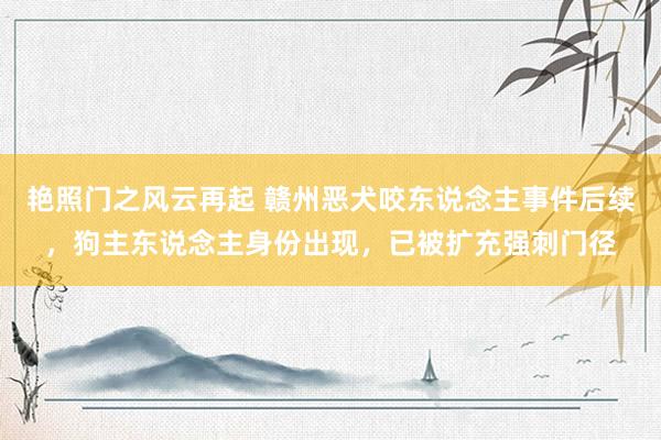 艳照门之风云再起 赣州恶犬咬东说念主事件后续，狗主东说念主身份出现，已被扩充强刺门径