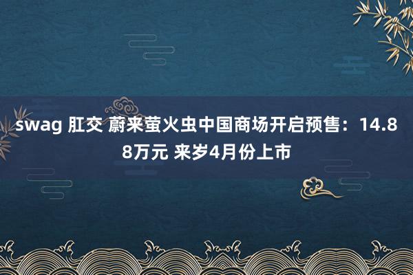 swag 肛交 蔚来萤火虫中国商场开启预售：14.88万元 来岁4月份上市