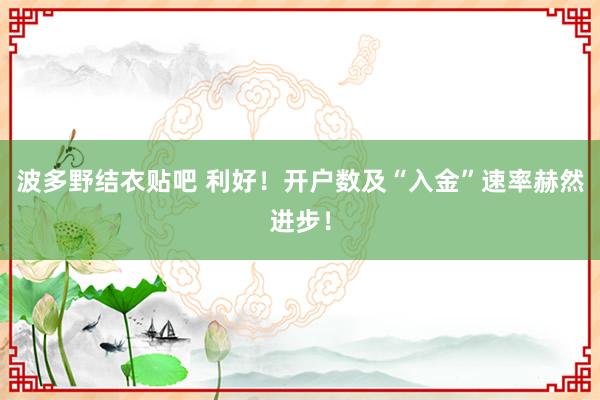 波多野结衣贴吧 利好！开户数及“入金”速率赫然进步！