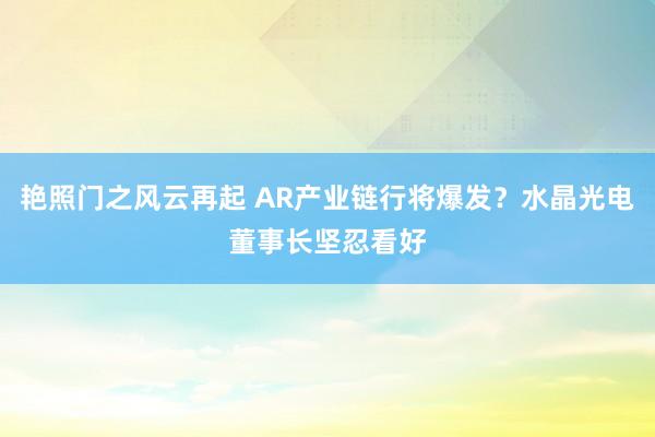 艳照门之风云再起 AR产业链行将爆发？水晶光电董事长坚忍看好