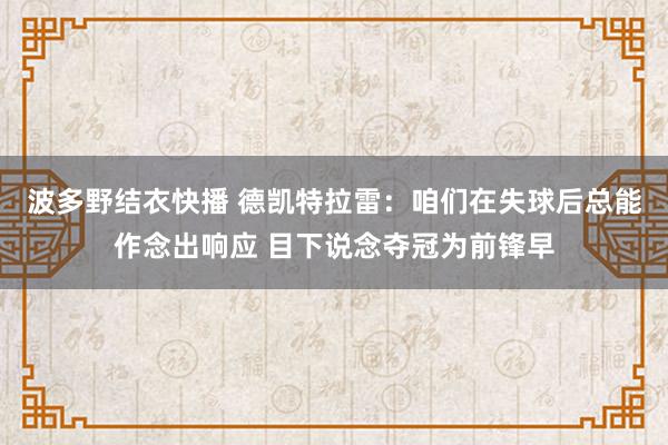 波多野结衣快播 德凯特拉雷：咱们在失球后总能作念出响应 目下说念夺冠为前锋早