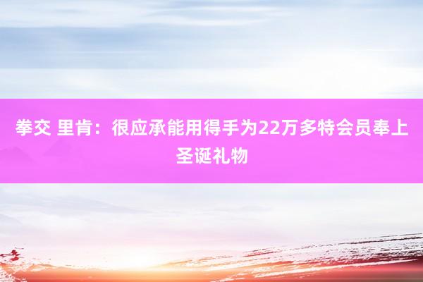 拳交 里肯：很应承能用得手为22万多特会员奉上圣诞礼物