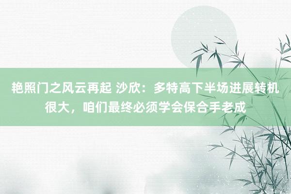 艳照门之风云再起 沙欣：多特高下半场进展转机很大，咱们最终必须学会保合手老成