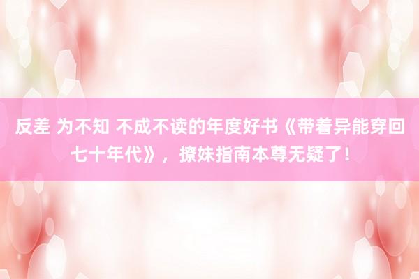 反差 为不知 不成不读的年度好书《带着异能穿回七十年代》，撩妹指南本尊无疑了！