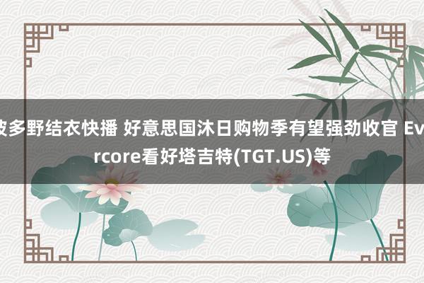 波多野结衣快播 好意思国沐日购物季有望强劲收官 Evercore看好塔吉特(TGT.US)等