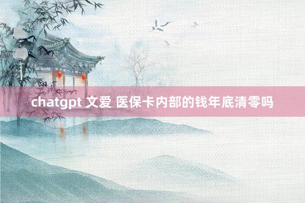 chatgpt 文爱 医保卡内部的钱年底清零吗