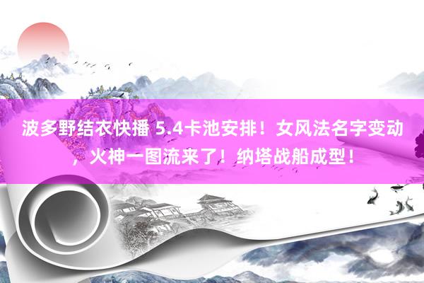 波多野结衣快播 5.4卡池安排！女风法名字变动，火神一图流来了！纳塔战船成型！