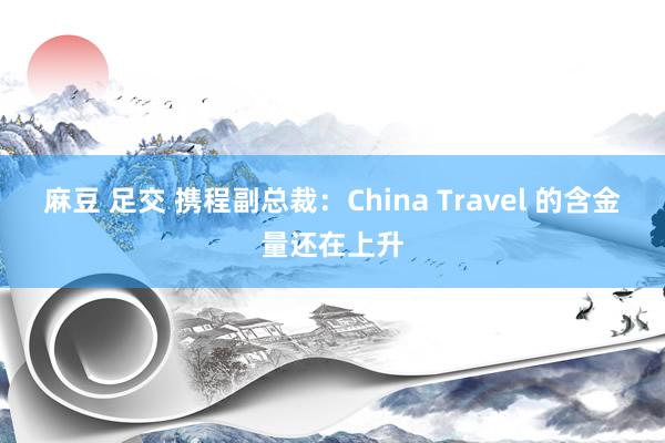 麻豆 足交 携程副总裁：China Travel 的含金量还在上升
