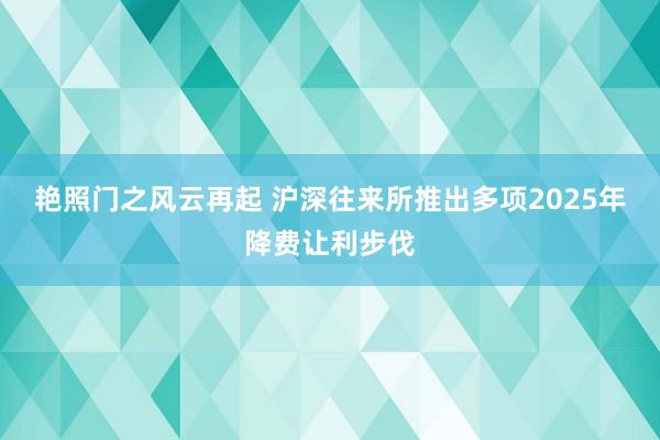 艳照门之风云再起 沪深往来所推出多项2025年降费让利步伐