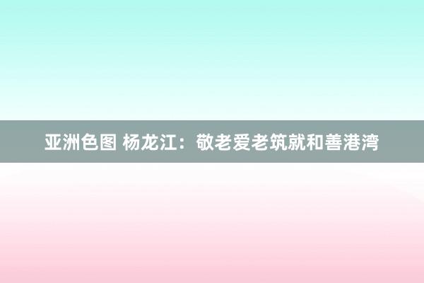 亚洲色图 杨龙江：敬老爱老筑就和善港湾