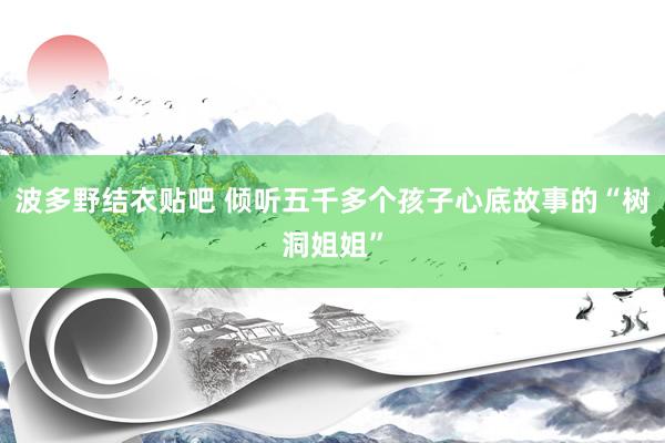 波多野结衣贴吧 倾听五千多个孩子心底故事的“树洞姐姐”
